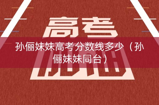 孙俪妹妹高考分数线多少（孙俪妹妹同台）