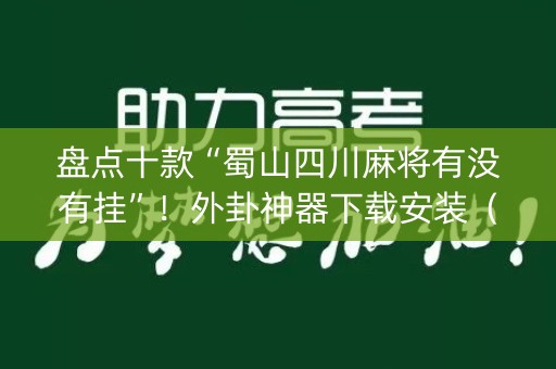 盘点十款“蜀山四川麻将有没有挂”！外卦神器下载安装（确实真的有挂)-知乎