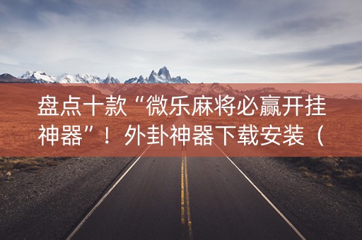 盘点十款“微乐麻将必赢开挂神器”！外卦神器下载安装（确实真的有挂)-知乎