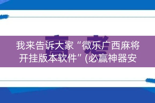 我来告诉大家“微乐广西麻将开挂版本软件”(必赢神器安装)-知乎
