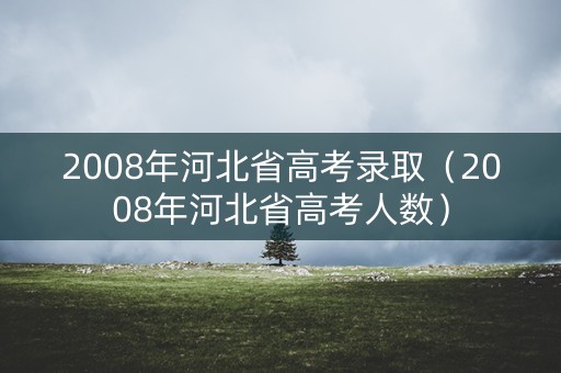 2008年河北省高考录取（2008年河北省高考人数）