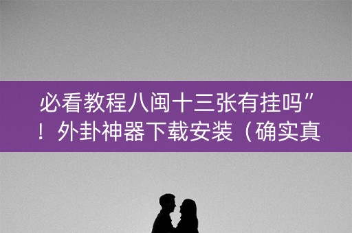 必看教程八闽十三张有挂吗”！外卦神器下载安装（确实真的有挂)-知乎