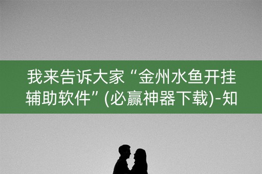我来告诉大家“金州水鱼开挂辅助软件”(必赢神器下载)-知乎