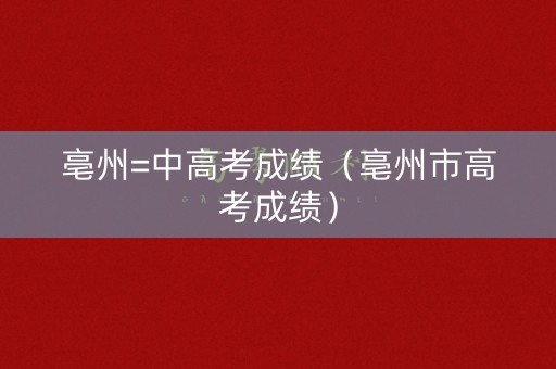 亳州=中高考成绩（亳州市高考成绩）