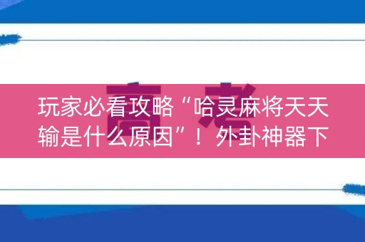 玩家必看攻略“哈灵麻将天天输是什么原因”！外卦神器下载安装（确实真的有挂)-知乎