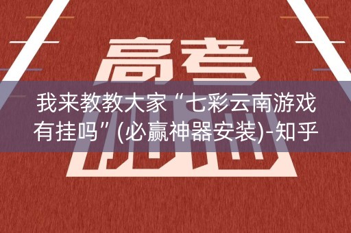 我来教教大家“七彩云南游戏有挂吗”(必赢神器安装)-知乎