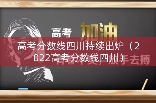 高考分数线四川持续出炉（2022高考分数线四川）