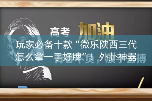 玩家必备十款“微乐陕西三代怎么拿一手好牌”！外卦神器下载安装（确实真的有挂)-知乎
