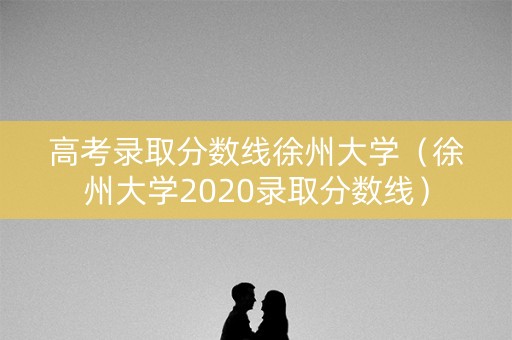 高考录取分数线徐州大学（徐州大学2020录取分数线）