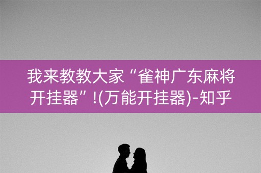 我来教教大家“雀神广东麻将开挂器”!(万能开挂器)-知乎