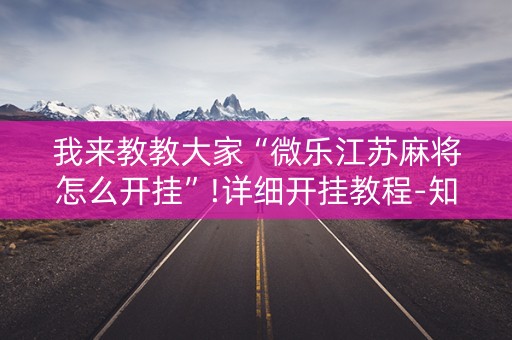 我来教教大家“微乐江苏麻将怎么开挂”!详细开挂教程-知乎