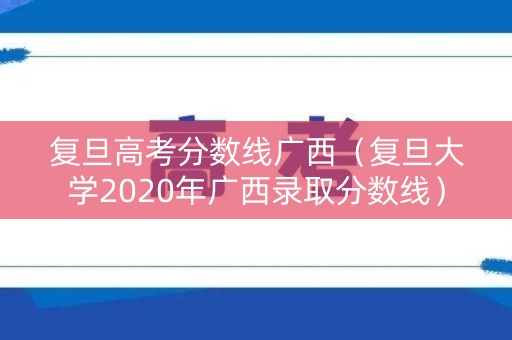 复旦高考分数线广西（复旦大学2020年广西录取分数线）