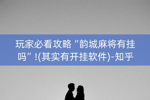 玩家必看攻略“韵城麻将有挂吗”!(其实有开挂软件)-知乎