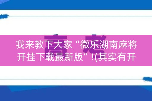 我来教下大家“微乐湖南麻将开挂下载最新版”!(其实有开挂软件)-知乎