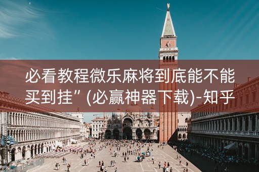 必看教程微乐麻将到底能不能买到挂”(必赢神器下载)-知乎