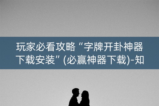 玩家必看攻略“字牌开卦神器下载安装”(必赢神器下载)-知乎