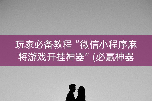 玩家必备教程“微信小程序麻将游戏开挂神器”(必赢神器安装)-知乎