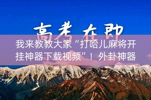 我来教教大家“打哈儿麻将开挂神器下载视频”！外卦神器下载安装（确实真的有挂)-知乎