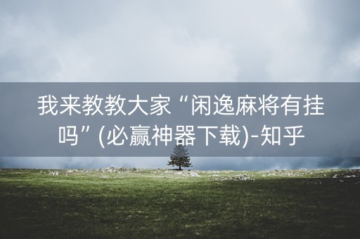 我来教教大家“闲逸麻将有挂吗”(必赢神器下载)-知乎