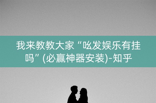 我来教教大家“吆发娱乐有挂吗”(必赢神器安装)-知乎