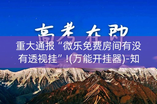 重大通报“微乐免费房间有没有透视挂”!(万能开挂器)-知乎