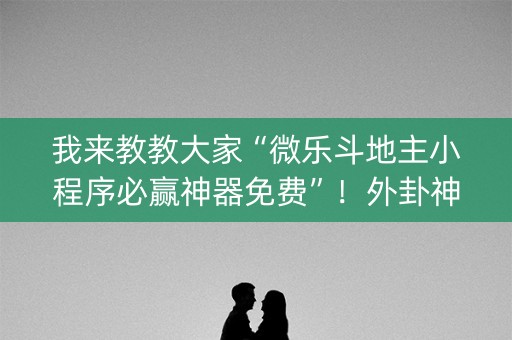 我来教教大家“微乐斗地主小程序必赢神器免费”！外卦神器下载安装（确实真的有挂)-知乎