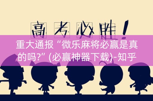 重大通报“微乐麻将必赢是真的吗?”(必赢神器下载)-知乎