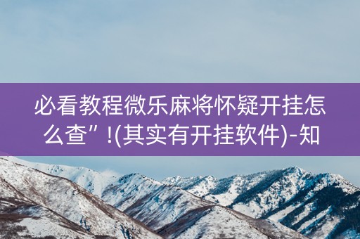 必看教程微乐麻将怀疑开挂怎么查”!(其实有开挂软件)-知乎