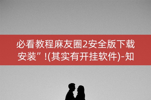 必看教程麻友圈2安全版下载安装”!(其实有开挂软件)-知乎