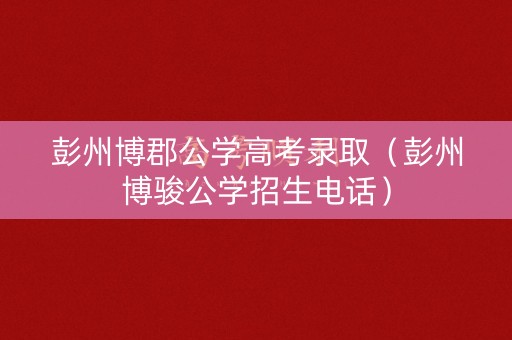 彭州博郡公学高考录取（彭州博骏公学招生电话）