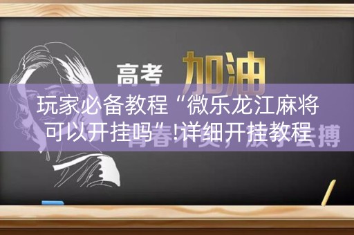 玩家必备教程“微乐龙江麻将可以开挂吗”!详细开挂教程-知乎