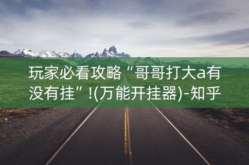 玩家必看攻略“哥哥打大a有没有挂”!(万能开挂器)-知乎