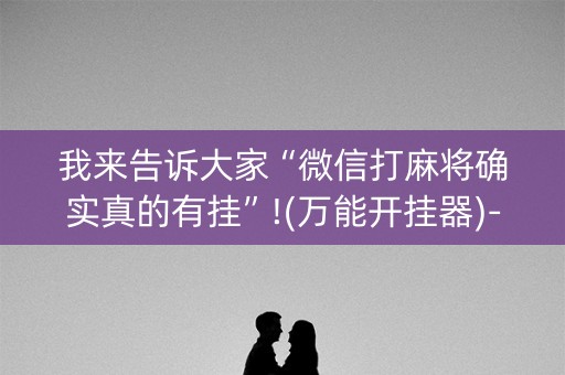 我来告诉大家“微信打麻将确实真的有挂”!(万能开挂器)-知乎