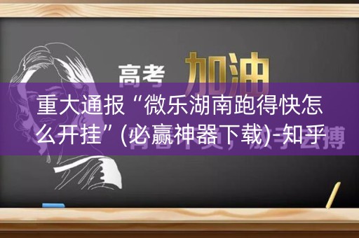 重大通报“微乐湖南跑得快怎么开挂”(必赢神器下载)-知乎