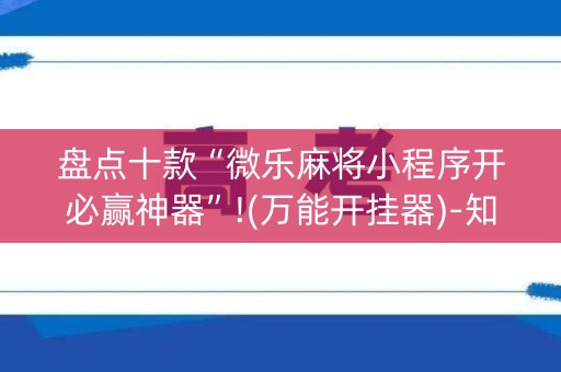 盘点十款“微乐麻将小程序开必赢神器”!(万能开挂器)-知乎