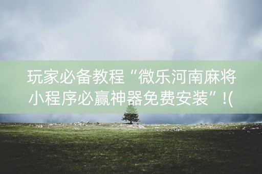 玩家必备教程“微乐河南麻将小程序必赢神器免费安装”!(其实有开挂软件)-知乎