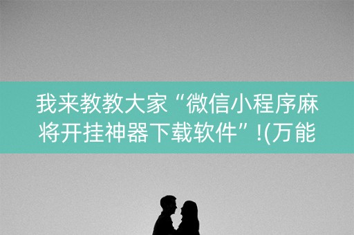 我来教教大家“微信小程序麻将开挂神器下载软件”!(万能开挂器)-知乎