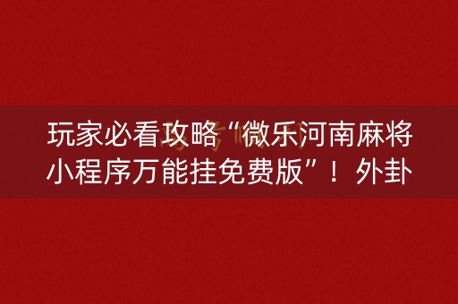 玩家必看攻略“微乐河南麻将小程序万能挂免费版”！外卦神器下载安装（确实真的有挂)-知乎