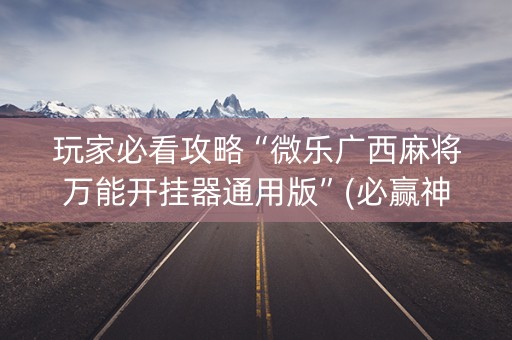 玩家必看攻略“微乐广西麻将万能开挂器通用版”(必赢神器安装)-知乎