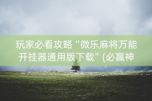 玩家必看攻略“微乐麻将万能开挂器通用版下载”(必赢神器安装)-知乎