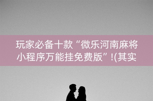 玩家必备十款“微乐河南麻将小程序万能挂免费版”!(其实有开挂软件)-知乎