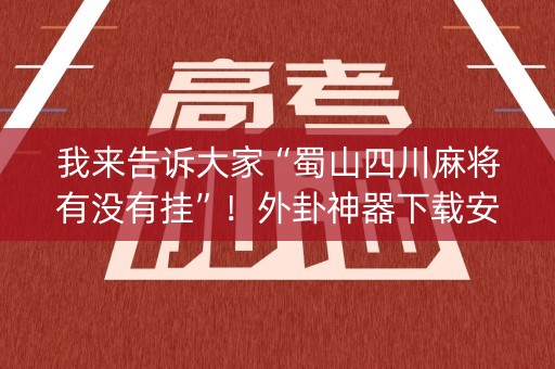 我来告诉大家“蜀山四川麻将有没有挂”！外卦神器下载安装（确实真的有挂)-知乎