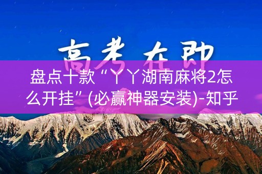 盘点十款“丫丫湖南麻将2怎么开挂”(必赢神器安装)-知乎