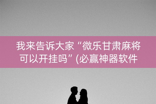 我来告诉大家“微乐甘肃麻将可以开挂吗”(必赢神器软件)-知乎