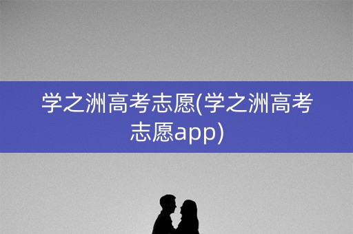 学之洲高考志愿(学之洲高考志愿app)