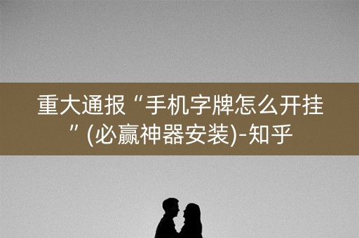 重大通报“手机字牌怎么开挂”(必赢神器安装)-知乎