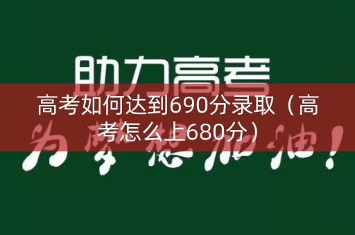 高考如何达到690分录取（高考怎么上680分）