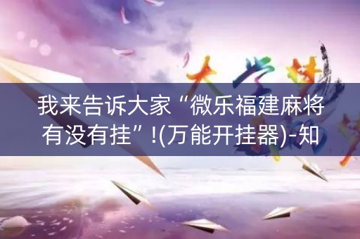 我来告诉大家“微乐福建麻将有没有挂”!(万能开挂器)-知乎