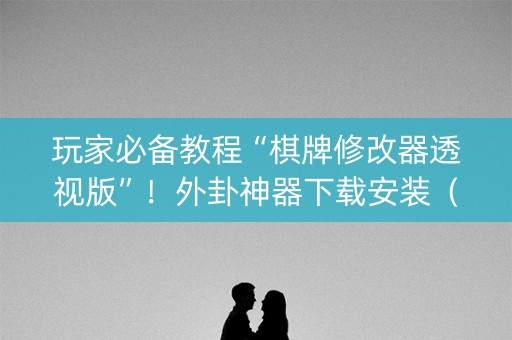 玩家必备教程“棋牌修改器透视版”！外卦神器下载安装（确实真的有挂)-知乎