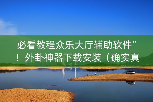 必看教程众乐大厅辅助软件”！外卦神器下载安装（确实真的有挂)-知乎